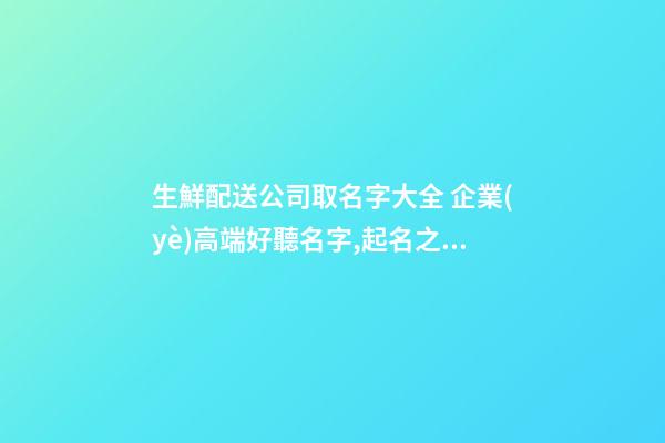 生鮮配送公司取名字大全 企業(yè)高端好聽名字,起名之家